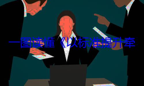动方案一图读懂以标准提升以旧换新行新和消费品牵引设备更